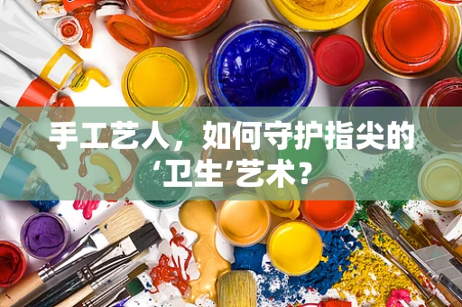 手工艺人，如何守护指尖的‘卫生’艺术？