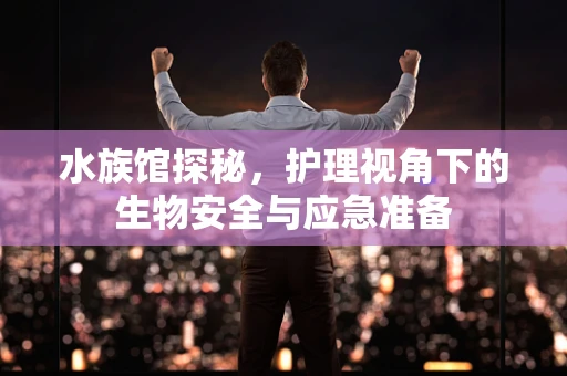 水族馆探秘，护理视角下的生物安全与应急准备