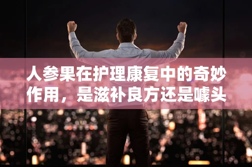人参果在护理康复中的奇妙作用，是滋补良方还是噱头？