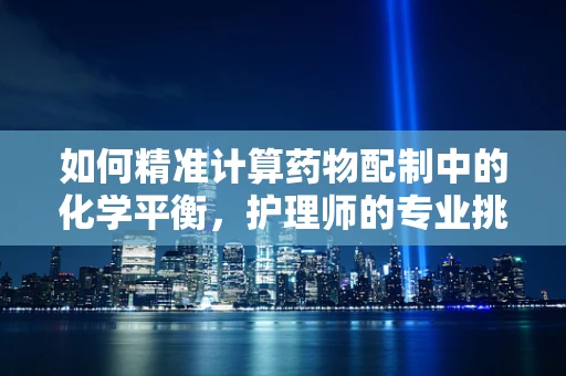 如何精准计算药物配制中的化学平衡，护理师的专业挑战