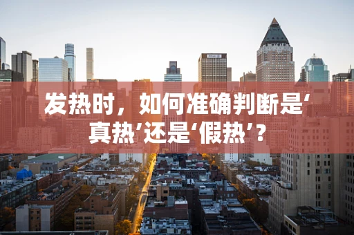 发热时，如何准确判断是‘真热’还是‘假热’？