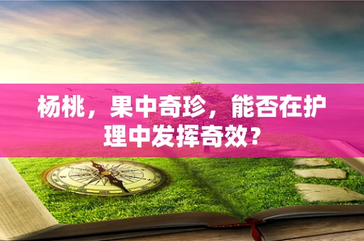 杨桃，果中奇珍，能否在护理中发挥奇效？