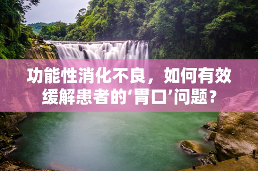 功能性消化不良，如何有效缓解患者的‘胃口’问题？