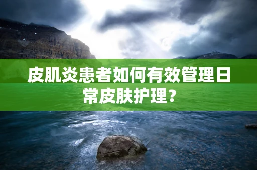 皮肌炎患者如何有效管理日常皮肤护理？