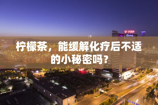 柠檬茶，能缓解化疗后不适的小秘密吗？