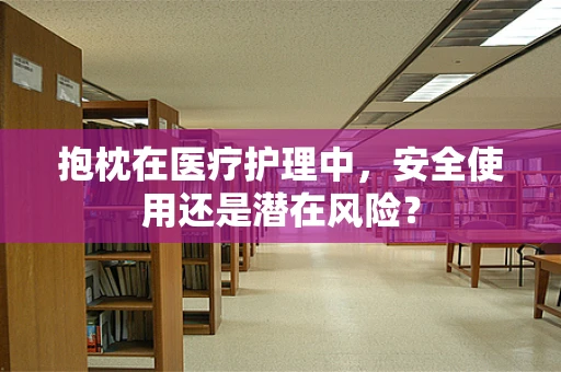 抱枕在医疗护理中，安全使用还是潜在风险？