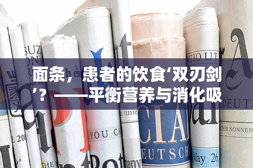 面条，患者的饮食‘双刃剑’？——平衡营养与消化吸收的护理智慧