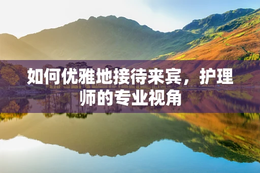 如何优雅地接待来宾，护理师的专业视角