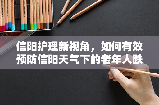 信阳护理新视角，如何有效预防信阳天气下的老年人跌倒风险？