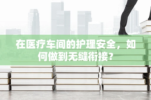 在医疗车间的护理安全，如何做到无缝衔接？