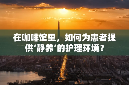 在咖啡馆里，如何为患者提供‘静养’的护理环境？