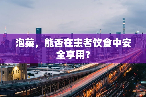 泡菜，能否在患者饮食中安全享用？