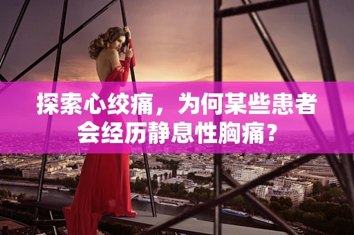 探索心绞痛，为何某些患者会经历静息性胸痛？