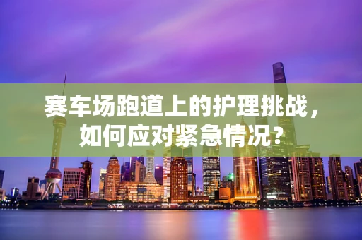 赛车场跑道上的护理挑战，如何应对紧急情况？