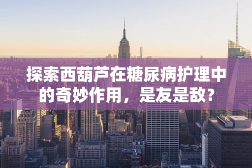 探索西葫芦在糖尿病护理中的奇妙作用，是友是敌？