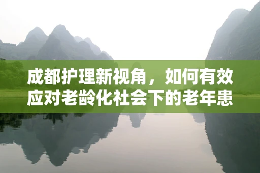 成都护理新视角，如何有效应对老龄化社会下的老年患者护理挑战？