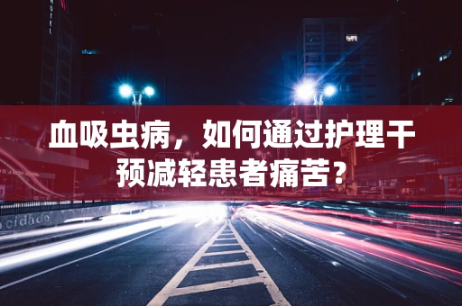 血吸虫病，如何通过护理干预减轻患者痛苦？
