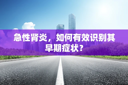 急性肾炎，如何有效识别其早期症状？