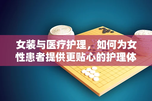 女装与医疗护理，如何为女性患者提供更贴心的护理体验？