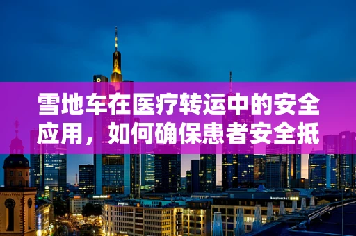 雪地车在医疗转运中的安全应用，如何确保患者安全抵达？