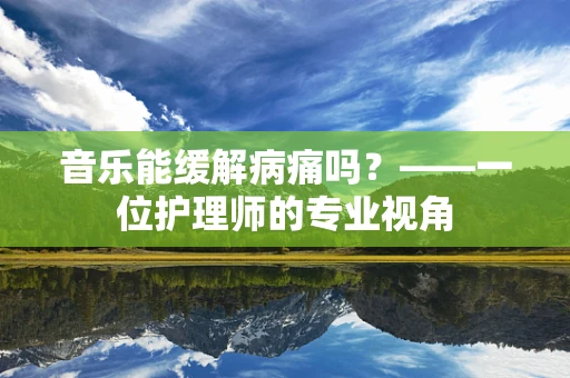 音乐能缓解病痛吗？——一位护理师的专业视角