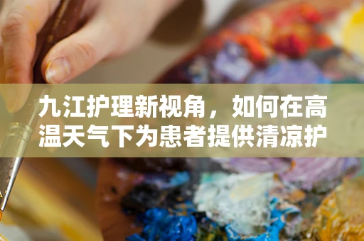 九江护理新视角，如何在高温天气下为患者提供清凉护理？