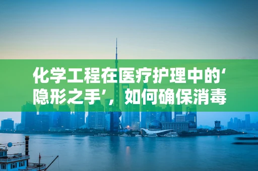 化学工程在医疗护理中的‘隐形之手’，如何确保消毒剂的安全与高效？
