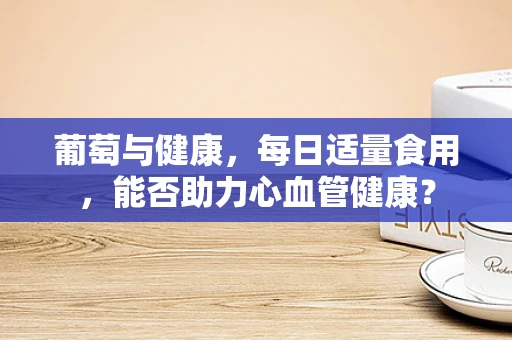 葡萄与健康，每日适量食用，能否助力心血管健康？