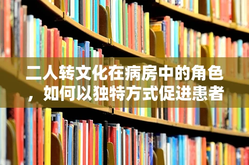 二人转文化在病房中的角色，如何以独特方式促进患者康复？