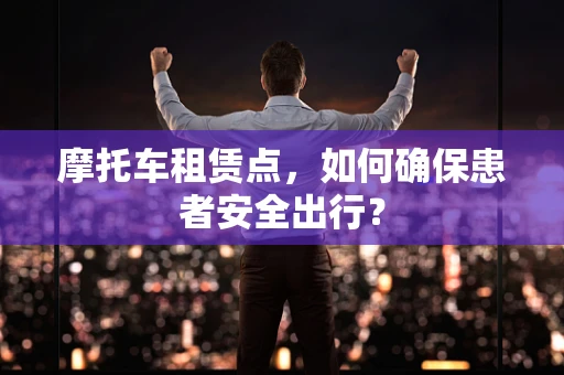 摩托车租赁点，如何确保患者安全出行？
