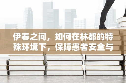 伊春之问，如何在林都的特殊环境下，保障患者安全与舒适？