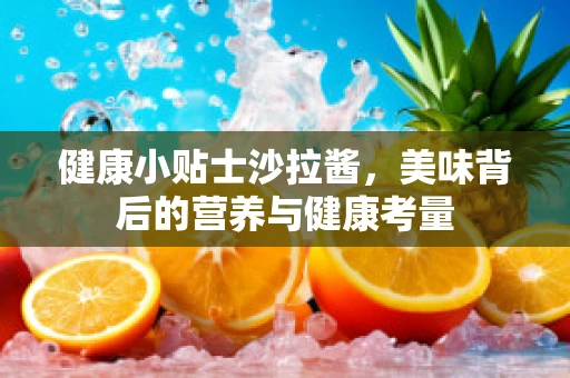 健康小贴士沙拉酱，美味背后的营养与健康考量