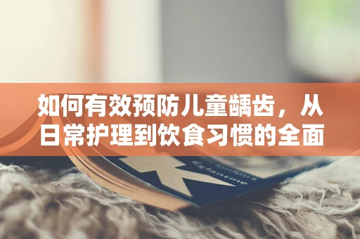 如何有效预防儿童龋齿，从日常护理到饮食习惯的全面策略