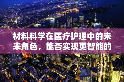 材料科学在医疗护理中的未来角色，能否实现更智能的伤口护理？