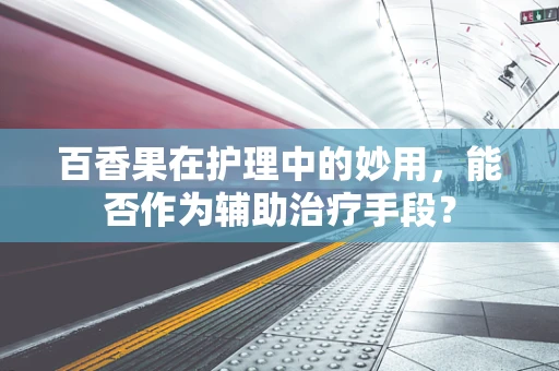 百香果在护理中的妙用，能否作为辅助治疗手段？