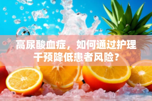 高尿酸血症，如何通过护理干预降低患者风险？