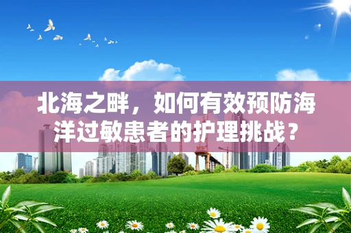 北海之畔，如何有效预防海洋过敏患者的护理挑战？