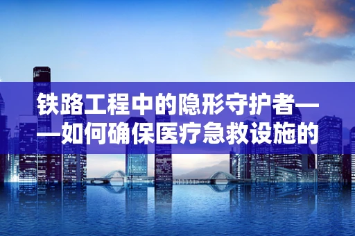 铁路工程中的隐形守护者——如何确保医疗急救设施的铁路运输安全？
