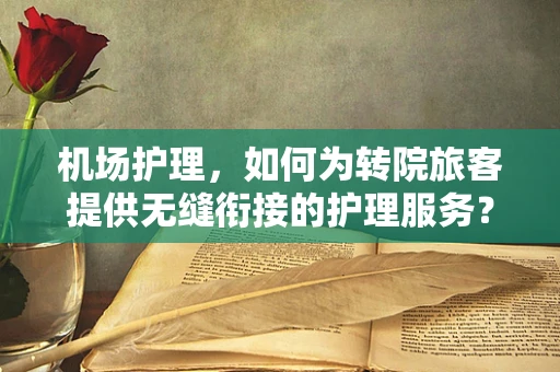 机场护理，如何为转院旅客提供无缝衔接的护理服务？