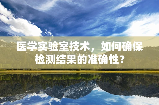 医学实验室技术，如何确保检测结果的准确性？