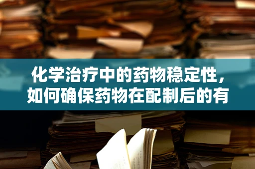 化学治疗中的药物稳定性，如何确保药物在配制后的有效性与安全性？
