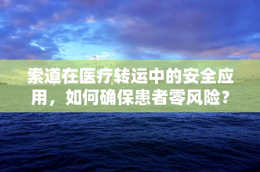 索道在医疗转运中的安全应用，如何确保患者零风险？