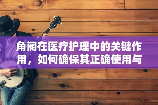 角阀在医疗护理中的关键作用，如何确保其正确使用与维护？