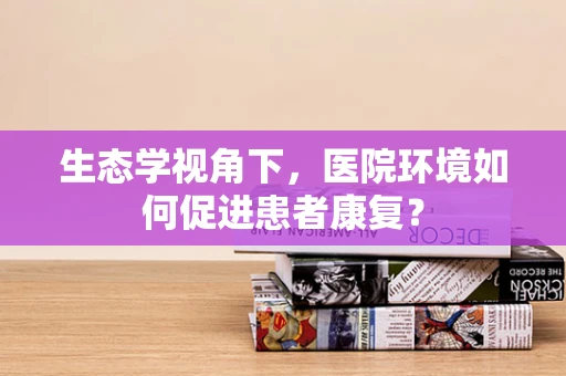 生态学视角下，医院环境如何促进患者康复？