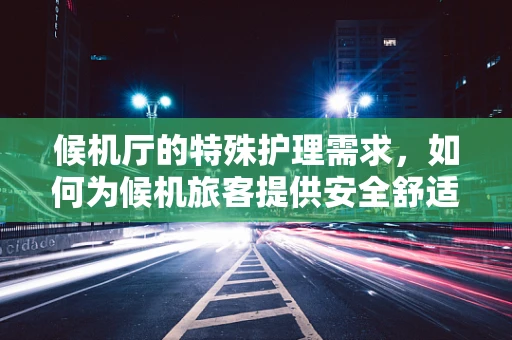 候机厅的特殊护理需求，如何为候机旅客提供安全舒适的护理支持？