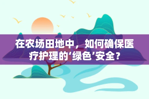 在农场田地中，如何确保医疗护理的‘绿色’安全？