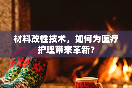 材料改性技术，如何为医疗护理带来革新？
