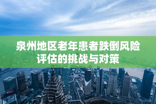 泉州地区老年患者跌倒风险评估的挑战与对策