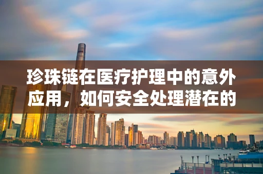 珍珠链在医疗护理中的意外应用，如何安全处理潜在的过敏风险？