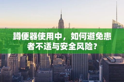 蹲便器使用中，如何避免患者不适与安全风险？